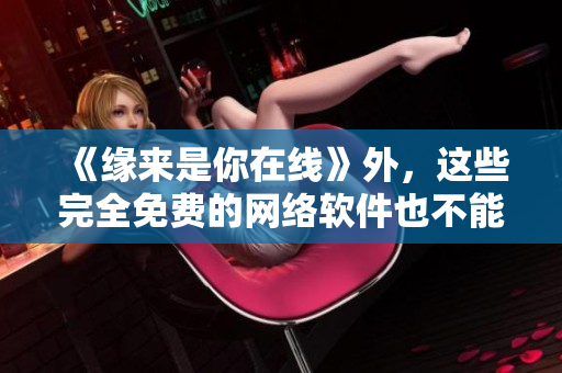 《緣來是你在線》外，這些完全免費(fèi)的網(wǎng)絡(luò)軟件也不能錯(cuò)過