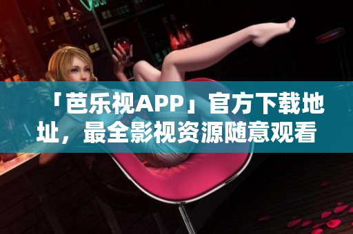 「芭樂視APP」官方下載地址，最全影視資源隨意觀看！