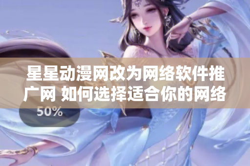 星星動(dòng)漫網(wǎng)改為網(wǎng)絡(luò)軟件推廣網(wǎng) 如何選擇適合你的網(wǎng)絡(luò)軟件？