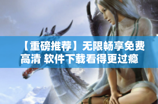【重磅推薦】無限暢享免費(fèi)高清 軟件下載看得更過癮！