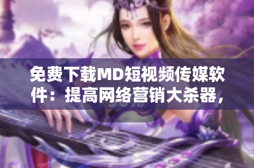 免費下載MD短視頻傳媒軟件：提高網(wǎng)絡(luò)營銷大殺器，快速創(chuàng)作優(yōu)質(zhì)短視頻！