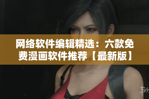 網(wǎng)絡(luò)軟件編輯精選：六款免費(fèi)漫畫(huà)軟件推薦【最新版】