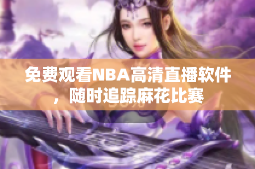 免費觀看NBA高清直播軟件，隨時追蹤麻花比賽