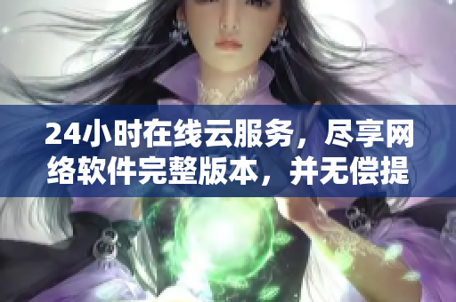 24小時(shí)在線云服務(wù)，盡享網(wǎng)絡(luò)軟件完整版本，并無償提供觀看權(quán)限