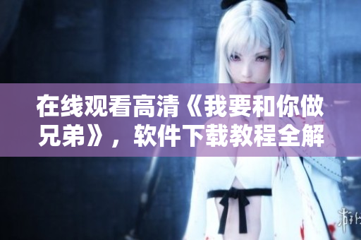 在線(xiàn)觀看高清《我要和你做兄弟》，軟件下載教程全解析