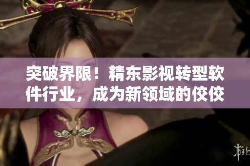 突破界限！精東影視轉(zhuǎn)型軟件行業(yè)，成為新領(lǐng)域的佼佼者