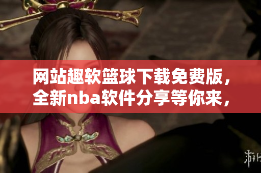 網(wǎng)站趣軟籃球下載免費版，全新nba軟件分享等你來，快來體驗吧!