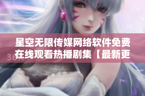 星空無限傳媒網(wǎng)絡(luò)軟件免費在線觀看熱播劇集【最新更新，無廣告流暢播放】