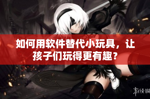如何用軟件替代小玩具，讓孩子們玩得更有趣？