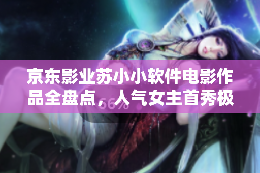 京東影業(yè)蘇小小軟件電影作品全盤點，人氣女主首秀極具潛力