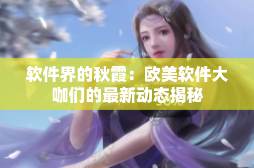 軟件界的秋霞：歐美軟件大咖們的最新動(dòng)態(tài)揭秘