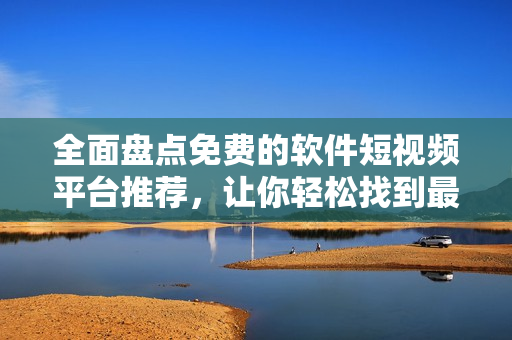 全面盤點(diǎn)免費(fèi)的軟件短視頻平臺(tái)推薦，讓你輕松找到最適合的享受方式！