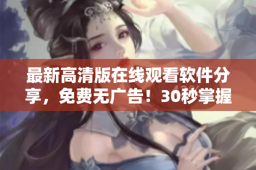 最新高清版在線觀看軟件分享，免費無廣告！30秒掌握，隨時隨地暢享影視！