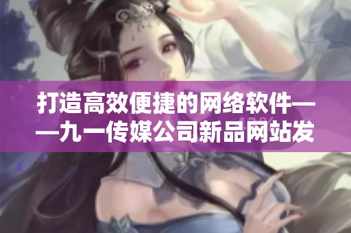 打造高效便捷的網(wǎng)絡(luò)軟件——九一傳媒公司新品網(wǎng)站發(fā)布啦！