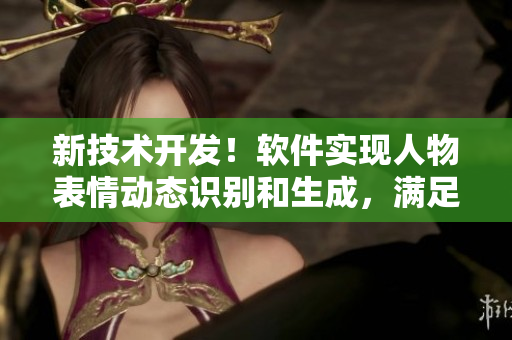 新技術(shù)開(kāi)發(fā)！軟件實(shí)現(xiàn)人物表情動(dòng)態(tài)識(shí)別和生成，滿足用戶需求