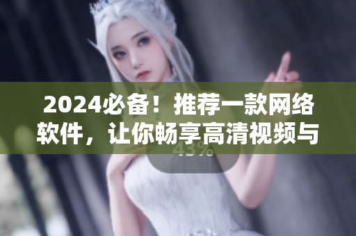 2024必備！推薦一款網(wǎng)絡(luò)軟件，讓你暢享高清視頻與流暢直播！
