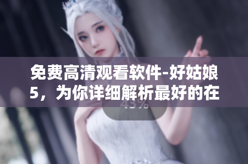 免費(fèi)高清觀看軟件-好姑娘5，為你詳細(xì)解析最好的在線視頻播放體驗(yàn)