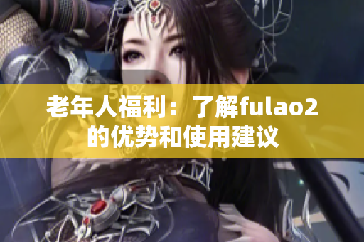 老年人福利：了解fulao2的優(yōu)勢和使用建議