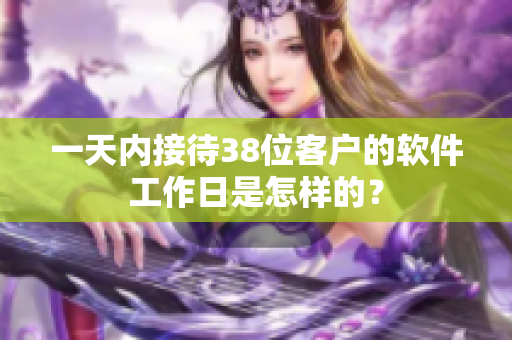 一天內(nèi)接待38位客戶的軟件工作日是怎樣的？