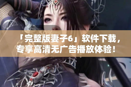 「完整版妻子6」軟件下載，專享高清無廣告播放體驗(yàn)！