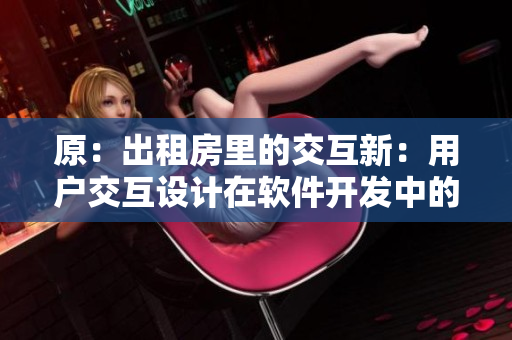 原：出租房里的交互新：用戶交互設(shè)計(jì)在軟件開(kāi)發(fā)中的重要性