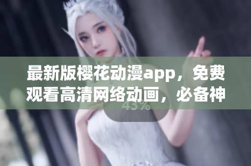 最新版櫻花動漫app，免費(fèi)觀看高清網(wǎng)絡(luò)動畫，必備神器！