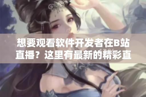 想要觀看軟件開發(fā)者在B站直播？這里有最新的精彩直播內(nèi)容等你來看！