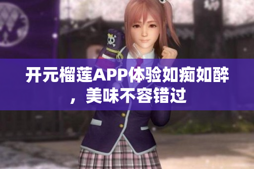開(kāi)元榴蓮APP體驗(yàn)如癡如醉，美味不容錯(cuò)過(guò)