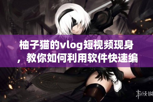柚子貓的vlog短視頻現(xiàn)身，教你如何利用軟件快速編輯制作！