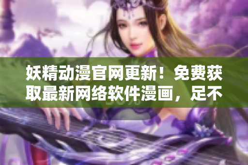 妖精動漫官網(wǎng)更新！免費(fèi)獲取最新網(wǎng)絡(luò)軟件漫畫，足不出戶暢享技術(shù)世界！