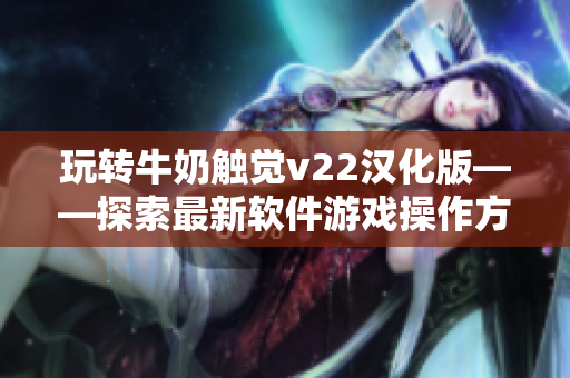 玩轉(zhuǎn)牛奶觸覺v22漢化版——探索最新軟件游戲操作方式