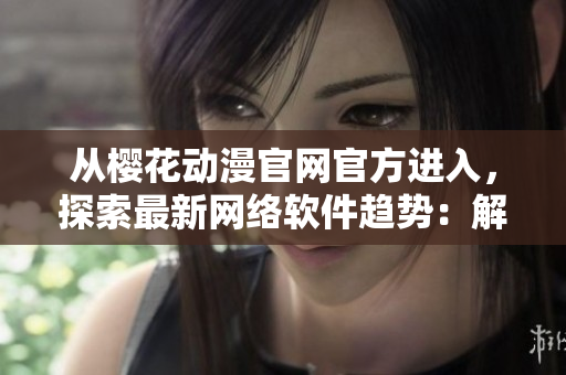 從櫻花動(dòng)漫官網(wǎng)官方進(jìn)入，探索最新網(wǎng)絡(luò)軟件趨勢：解讀軟件革新創(chuàng)新之路