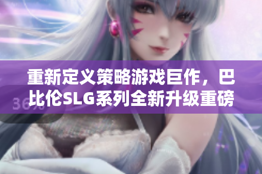 重新定義策略游戲巨作，巴比倫SLG系列全新升級重磅來襲，安卓平臺(tái)同步開放！
