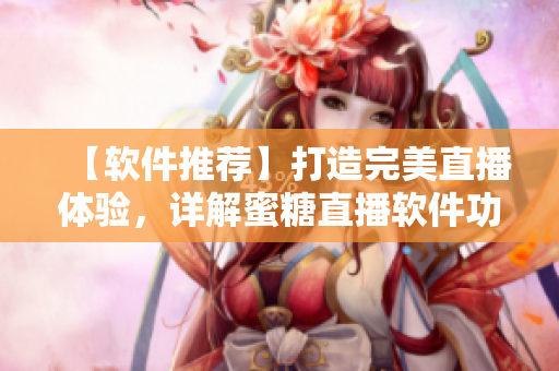 【軟件推薦】打造完美直播體驗，詳解蜜糖直播軟件功能及優(yōu)勢