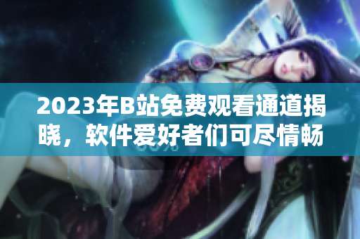 2023年B站免費(fèi)觀看通道揭曉，軟件愛好者們可盡情暢享