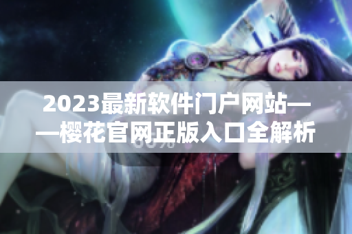 2023最新軟件門(mén)戶網(wǎng)站——櫻花官網(wǎng)正版入口全解析！
