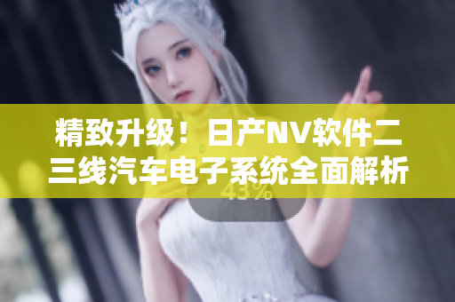 精致升級！日產(chǎn)NV軟件二三線汽車電子系統(tǒng)全面解析