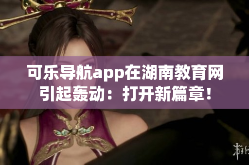 可樂(lè)導(dǎo)航app在湖南教育網(wǎng)引起轟動(dòng)：打開(kāi)新篇章！