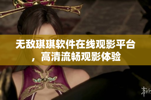 無(wú)敵琪琪軟件在線觀影平臺(tái)，高清流暢觀影體驗(yàn)