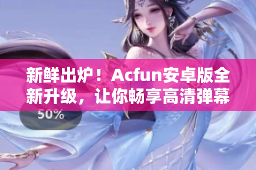 新鮮出爐！Acfun安卓版全新升級，讓你暢享高清彈幕視頻