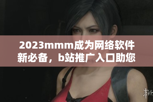 2023mmm成為網絡軟件新必備，b站推廣入口助您快速掌握最新技能