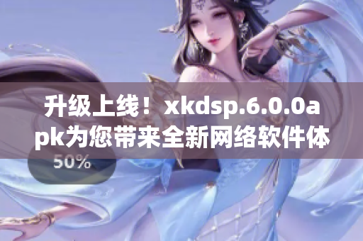 升級(jí)上線！xkdsp.6.0.0apk為您帶來(lái)全新網(wǎng)絡(luò)軟件體驗(yàn)