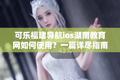 可樂福建導(dǎo)航ios湖南教育網(wǎng)如何使用？一篇詳盡指南