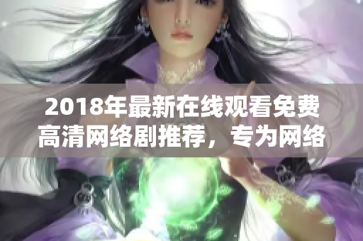 2018年最新在線觀看免費高清網(wǎng)絡劇推薦，專為網(wǎng)絡軟件愛好者打造！