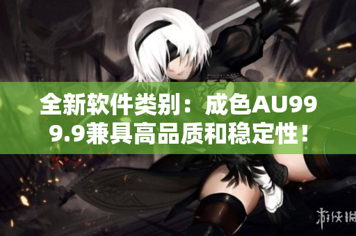 全新軟件類別：成色AU999.9兼具高品質(zhì)和穩(wěn)定性！