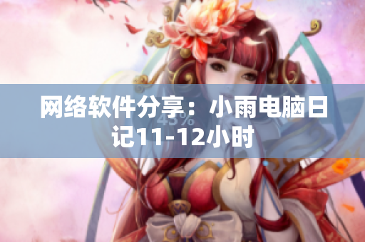 網(wǎng)絡軟件分享：小雨電腦日記11-12小時