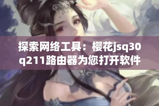 探索網(wǎng)絡工具：櫻花jsq30q211路由器為您打開軟件新世界
