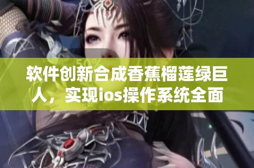 軟件創(chuàng)新合成香蕉榴蓮綠巨人，實(shí)現(xiàn)ios操作系統(tǒng)全面升級