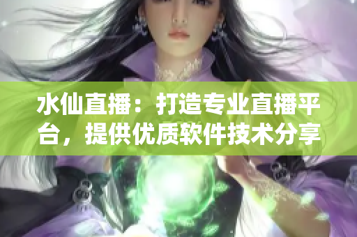 水仙直播：打造專(zhuān)業(yè)直播平臺(tái)，提供優(yōu)質(zhì)軟件技術(shù)分享