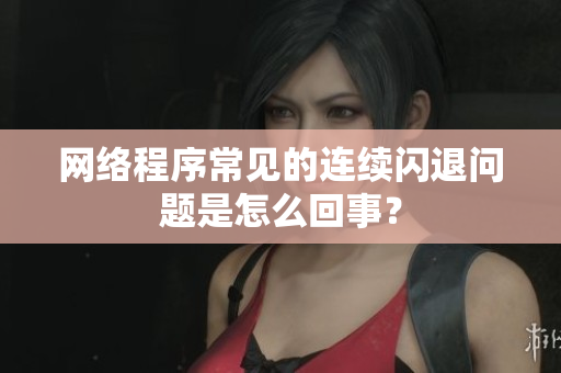 網(wǎng)絡(luò)程序常見(jiàn)的連續(xù)閃退問(wèn)題是怎么回事？
